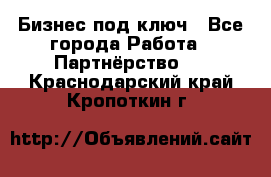 Бизнес под ключ - Все города Работа » Партнёрство   . Краснодарский край,Кропоткин г.